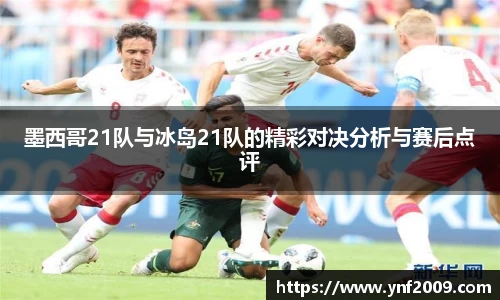 墨西哥21队与冰岛21队的精彩对决分析与赛后点评