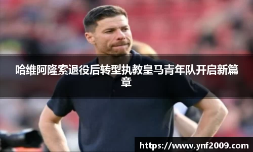 哈维阿隆索退役后转型执教皇马青年队开启新篇章