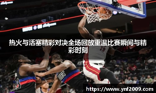 热火与活塞精彩对决全场回放重温比赛瞬间与精彩时刻