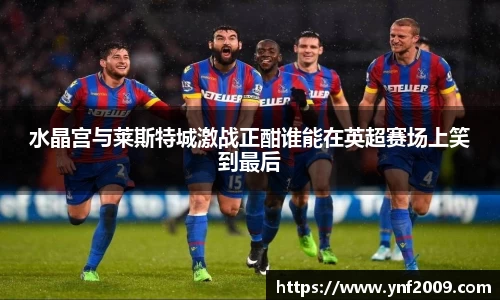 水晶宫与莱斯特城激战正酣谁能在英超赛场上笑到最后