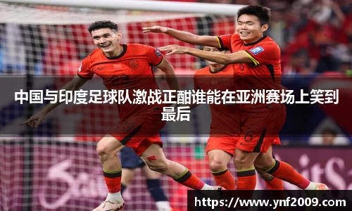 中国与印度足球队激战正酣谁能在亚洲赛场上笑到最后