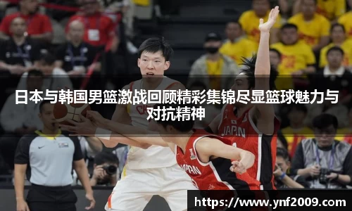 日本与韩国男篮激战回顾精彩集锦尽显篮球魅力与对抗精神